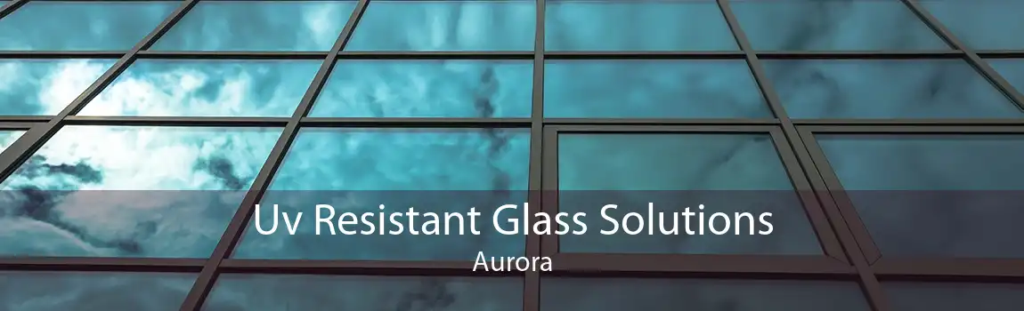 Uv Resistant Glass Solutions Aurora